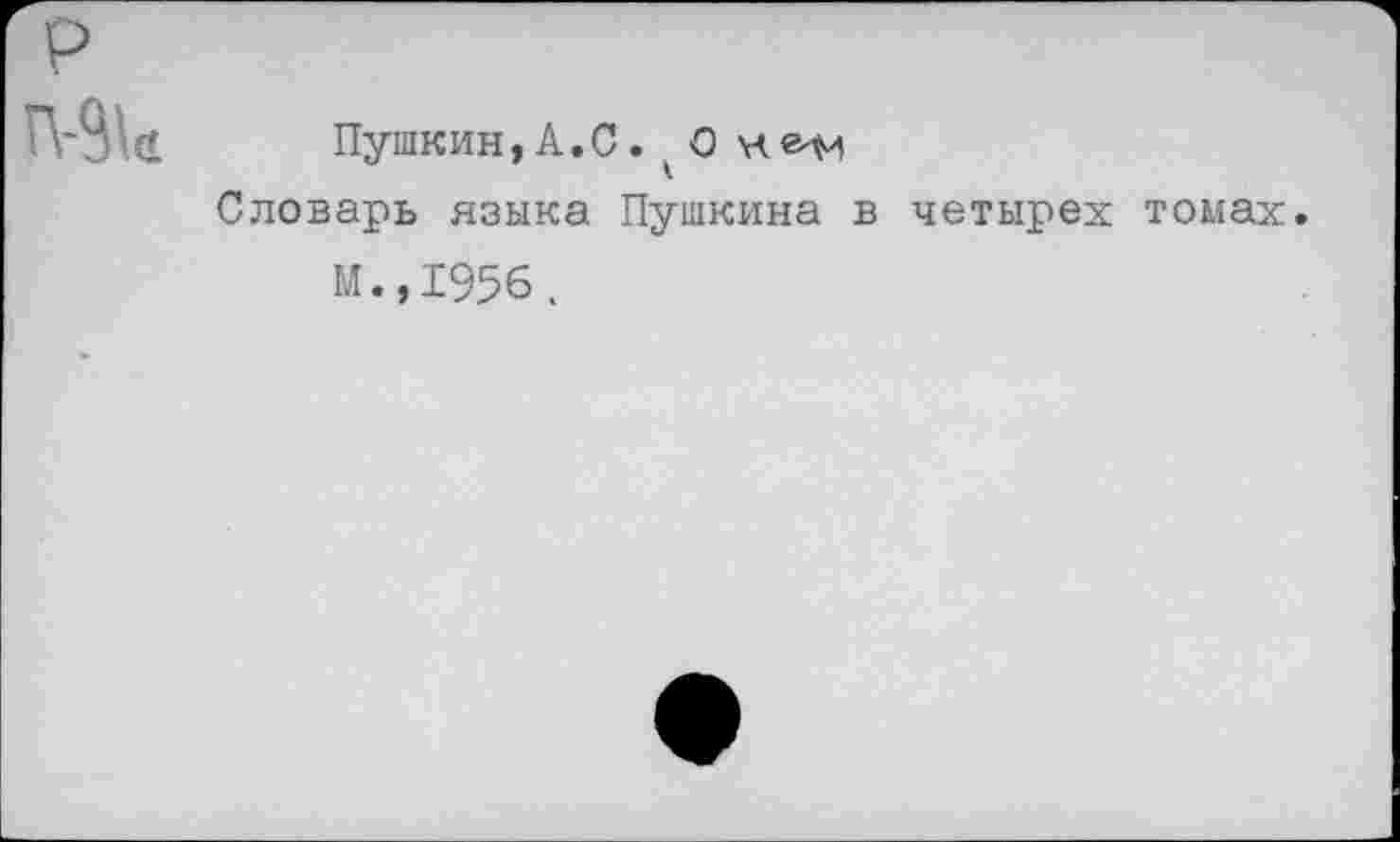 ﻿
Пушкин,А.С. О
Словарь языка Пушкина в четырех томах.
М.,1956.